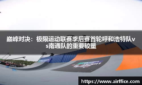 巅峰对决：极限运动联赛季后赛首轮呼和浩特队vs南通队的重要较量