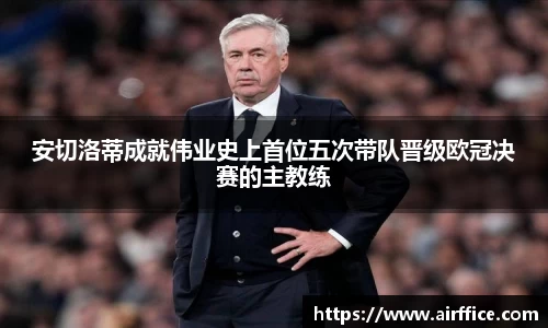 安切洛蒂成就伟业史上首位五次带队晋级欧冠决赛的主教练
