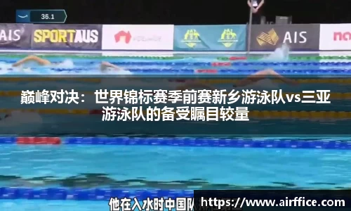 巅峰对决：世界锦标赛季前赛新乡游泳队vs三亚游泳队的备受瞩目较量